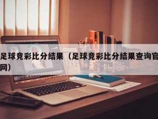 足球竞彩比分结果（足球竞彩比分结果查询官网）