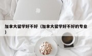 加拿大留学好不好（加拿大留学好不好的专业）