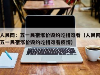 人民网：五一民宿涨价毁约吃相难看（人民网五一民宿涨价毁约吃相难看疫情）