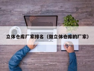 立体仓库厂家排名（做立体仓库的厂家）