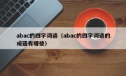 abac的四字词语（abac的四字词语的成语有哪些）