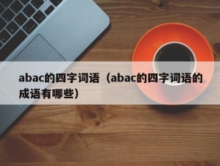 abac的四字词语（abac的四字词语的成语有哪些）