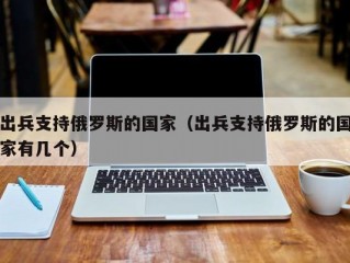 出兵支持俄罗斯的国家（出兵支持俄罗斯的国家有几个）