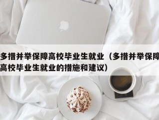 多措并举保障高校毕业生就业（多措并举保障高校毕业生就业的措施和建议）