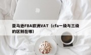 亚马逊FBA欧洲VAT（cfa一级与三级的区别在哪）