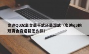 奥迪Q3双离合是干式还是湿式（奥迪q3的双离合变速箱怎么样）