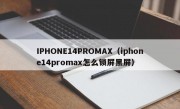 IPHONE14PROMAX（iphone14promax怎么锁屏黑屏）