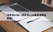 沃尔沃xc60（沃尔沃xc60新能源降价来袭）