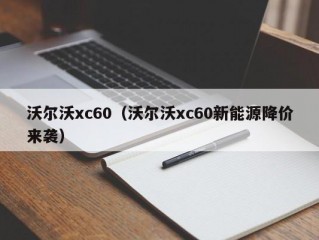 沃尔沃xc60（沃尔沃xc60新能源降价来袭）