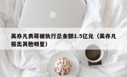 吴亦凡表哥被执行总金额1.5亿元（吴亦凡报出其他明星）