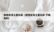 我想批发儿童玩具（我想批发儿童玩具 干嘛用的）