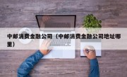 中邮消费金融公司（中邮消费金融公司地址哪里）