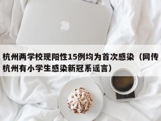 杭州两学校现阳性15例均为首次感染（网传杭州有小学生感染新冠系谣言）