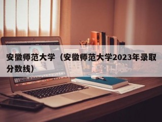 安徽师范大学（安徽师范大学2023年录取分数线）