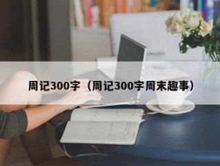 周记300字（周记300字周末趣事）