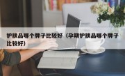 护肤品哪个牌子比较好（孕期护肤品哪个牌子比较好）