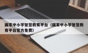 国家中小学智慧教育平台（国家中小学智慧教育平台官方免费）