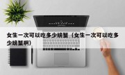 女生一次可以吃多少螃蟹（女生一次可以吃多少螃蟹啊）