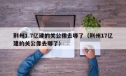 荆州1.7亿建的关公像去哪了（荆州17亿建的关公像去哪了）