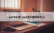 ppt怎么做（ppt怎么做的高大上）