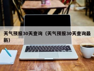 天气预报30天查询（天气预报30天查询最新）