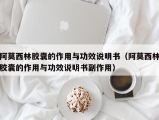 阿莫西林胶囊的作用与功效说明书（阿莫西林胶囊的作用与功效说明书副作用）