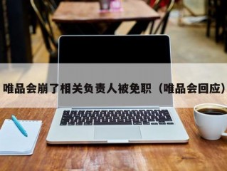 唯品会崩了相关负责人被免职（唯品会回应）