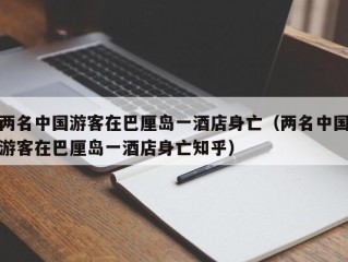 两名中国游客在巴厘岛一酒店身亡（两名中国游客在巴厘岛一酒店身亡知乎）