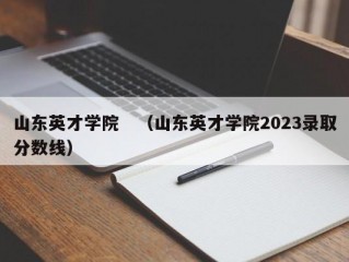 山东英才学院　（山东英才学院2023录取分数线）