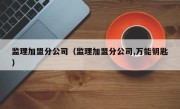 监理加盟分公司（监理加盟分公司,万能钥匙）