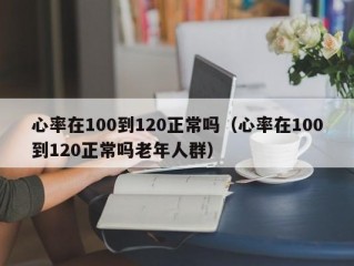 心率在100到120正常吗（心率在100到120正常吗老年人群）