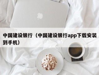 中国建设银行（中国建设银行app下载安装到手机）