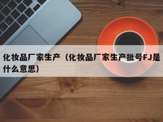 化妆品厂家生产（化妆品厂家生产批号FJ是什么意思）