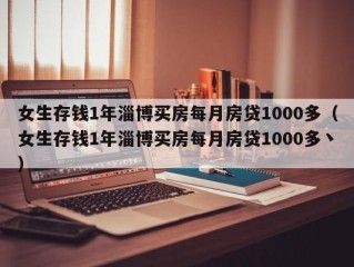 女生存钱1年淄博买房每月房贷1000多（女生存钱1年淄博买房每月房贷1000多丶）