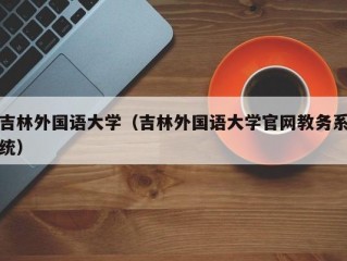 吉林外国语大学（吉林外国语大学官网教务系统）