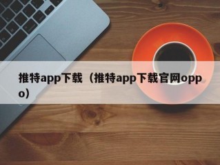 推特app下载（推特app下载官网oppo）