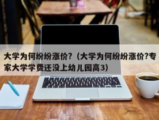 大学为何纷纷涨价?（大学为何纷纷涨价?专家大学学费还没上幼儿园高3）