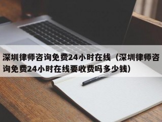 深圳律师咨询免费24小时在线（深圳律师咨询免费24小时在线要收费吗多少钱）