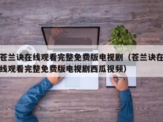 苍兰诀在线观看完整免费版电视剧（苍兰诀在线观看完整免费版电视剧西瓜视频）