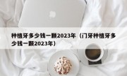 种植牙多少钱一颗2023年（门牙种植牙多少钱一颗2023年）