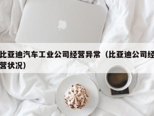 比亚迪汽车工业公司经营异常（比亚迪公司经营状况）