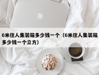 6米住人集装箱多少钱一个（6米住人集装箱多少钱一个立方）