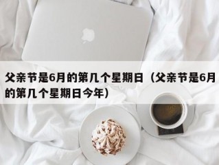 父亲节是6月的第几个星期日（父亲节是6月的第几个星期日今年）