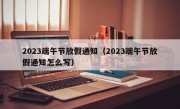 2023端午节放假通知（2023端午节放假通知怎么写）