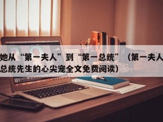 她从“第一夫人”到“第一总统”（第一夫人总统先生的心尖宠全文免费阅读）