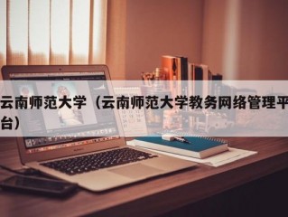 云南师范大学（云南师范大学教务网络管理平台）