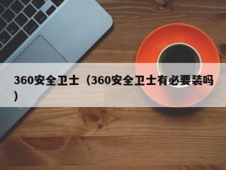 360安全卫士（360安全卫士有必要装吗）