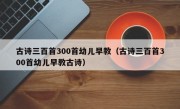 古诗三百首300首幼儿早教（古诗三百首300首幼儿早教古诗）