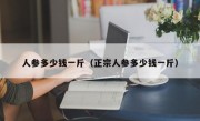 人参多少钱一斤（正宗人参多少钱一斤）