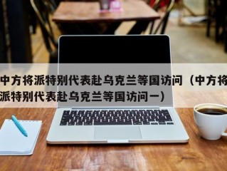 中方将派特别代表赴乌克兰等国访问（中方将派特别代表赴乌克兰等国访问一）